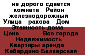 не дорого сдается комната › Район ­ железнодорожный › Улица ­ рахова › Дом ­ 98 › Этажность дома ­ 5 › Цена ­ 6 000 - Все города Недвижимость » Квартиры аренда   . Кабардино-Балкарская респ.,Нальчик г.